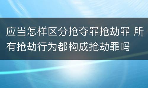 应当怎样区分抢夺罪抢劫罪 所有抢劫行为都构成抢劫罪吗