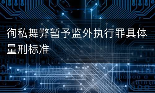 徇私舞弊暂予监外执行罪具体量刑标准