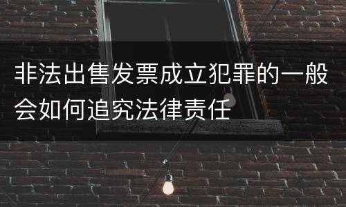 非法出售发票成立犯罪的一般会如何追究法律责任