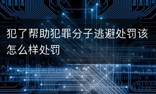 犯了帮助犯罪分子逃避处罚该怎么样处罚