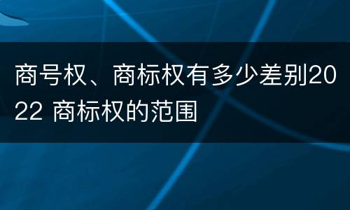 商号权、商标权有多少差别2022 商标权的范围