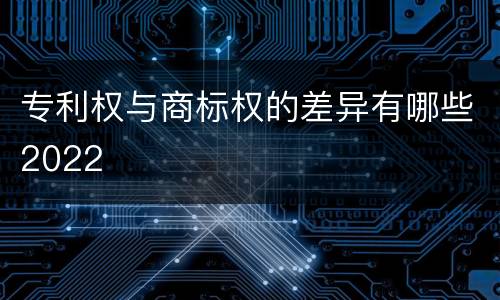 专利权与商标权的差异有哪些2022