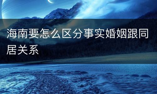 海南要怎么区分事实婚姻跟同居关系