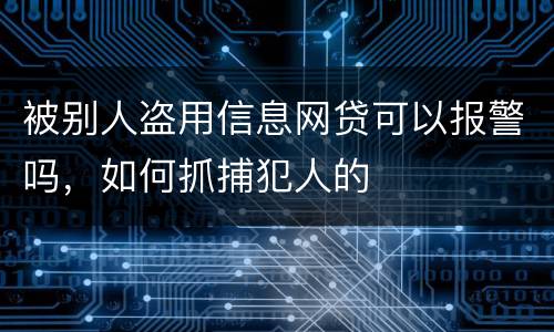 被别人盗用信息网贷可以报警吗，如何抓捕犯人的