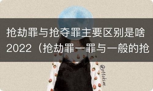 抢劫罪与抢夺罪主要区别是啥2022（抢劫罪一罪与一般的抢劫罪区别）