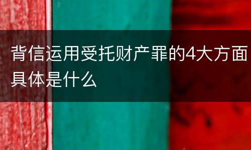 背信运用受托财产罪的4大方面具体是什么
