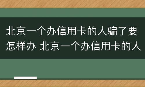 北京一个办信用卡的人骗了要怎样办 北京一个办信用卡的人骗了要怎样办呢