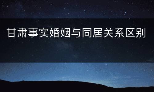 甘肃事实婚姻与同居关系区别