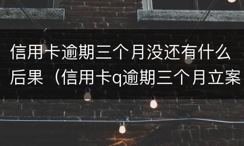 信用卡逾期三个月没还有什么后果（信用卡q逾期三个月立案怎么办）