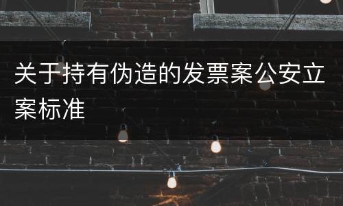 关于持有伪造的发票案公安立案标准