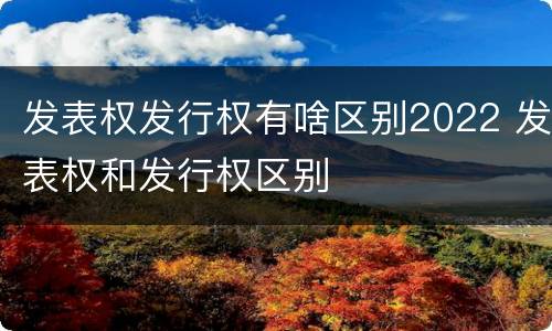 发表权发行权有啥区别2022 发表权和发行权区别