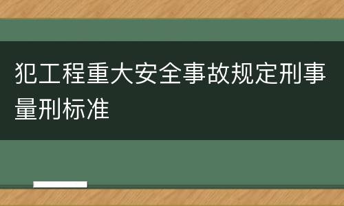 犯工程重大安全事故规定刑事量刑标准
