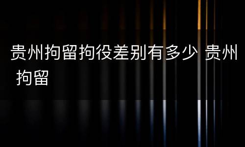 贵州拘留拘役差别有多少 贵州 拘留