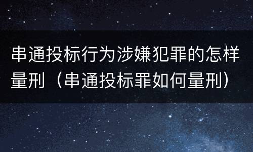串通投标行为涉嫌犯罪的怎样量刑（串通投标罪如何量刑）