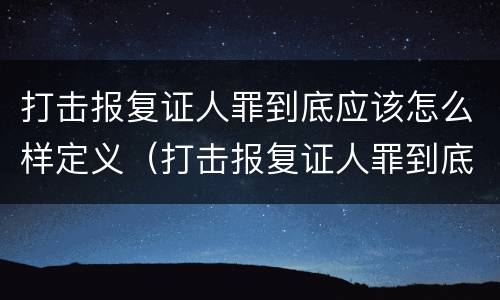 打击报复证人罪到底应该怎么样定义（打击报复证人罪到底应该怎么样定义犯罪）
