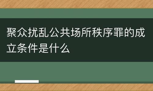 聚众扰乱公共场所秩序罪的成立条件是什么