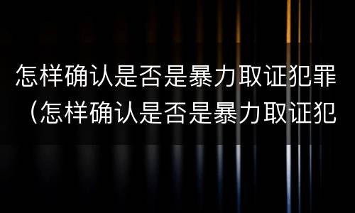 怎样确认是否是暴力取证犯罪（怎样确认是否是暴力取证犯罪行为）