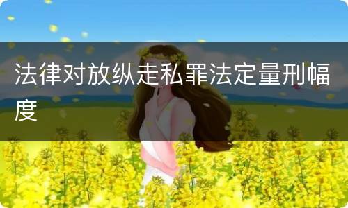 法律对放纵走私罪法定量刑幅度