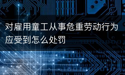对雇用童工从事危重劳动行为应受到怎么处罚