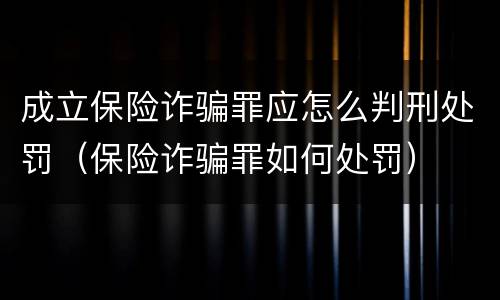 成立保险诈骗罪应怎么判刑处罚（保险诈骗罪如何处罚）