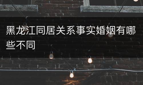 黑龙江同居关系事实婚姻有哪些不同
