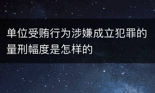 单位受贿行为涉嫌成立犯罪的量刑幅度是怎样的