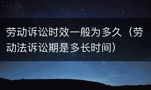 劳动诉讼时效一般为多久（劳动法诉讼期是多长时间）