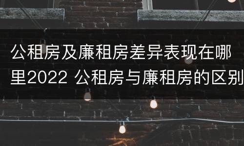 公租房及廉租房差异表现在哪里2022 公租房与廉租房的区别都在此,别再搞错了!
