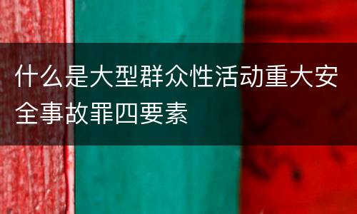 什么是大型群众性活动重大安全事故罪四要素