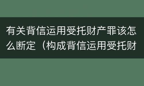有关背信运用受托财产罪该怎么断定（构成背信运用受托财产罪的立案标准是）