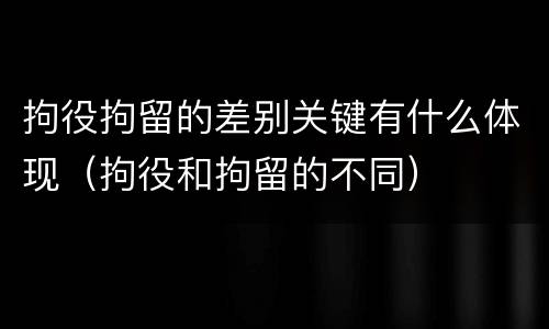 拘役拘留的差别关键有什么体现（拘役和拘留的不同）