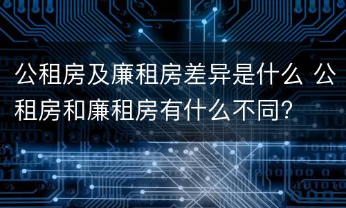 公租房及廉租房差异是什么 公租房和廉租房有什么不同?