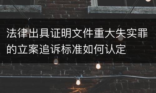 法律出具证明文件重大失实罪的立案追诉标准如何认定