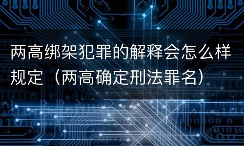 两高绑架犯罪的解释会怎么样规定（两高确定刑法罪名）