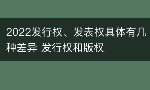 2022发行权、发表权具体有几种差异 发行权和版权
