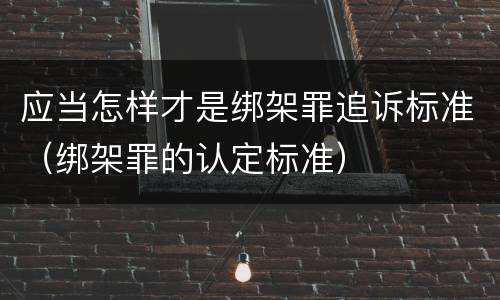 应当怎样才是绑架罪追诉标准（绑架罪的认定标准）