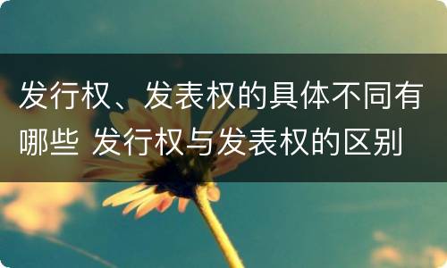 发行权、发表权的具体不同有哪些 发行权与发表权的区别