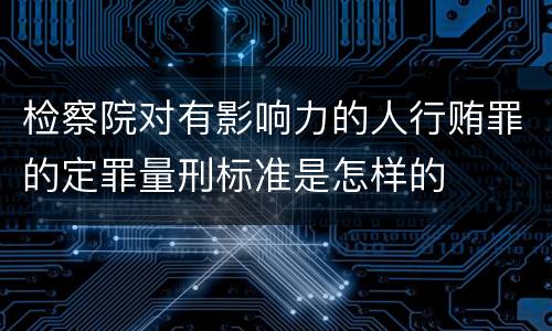 检察院对有影响力的人行贿罪的定罪量刑标准是怎样的