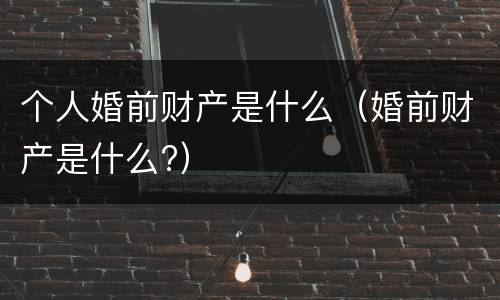 个人婚前财产是什么（婚前财产是什么?）