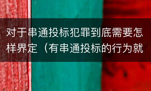 对于串通投标犯罪到底需要怎样界定（有串通投标的行为就一定构成串通投标罪吗?）