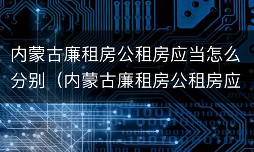 内蒙古廉租房公租房应当怎么分别（内蒙古廉租房公租房应当怎么分别购买）