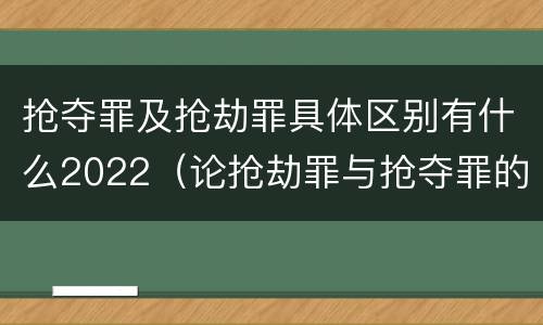 抢夺罪及抢劫罪具体区别有什么2022（论抢劫罪与抢夺罪的界限）