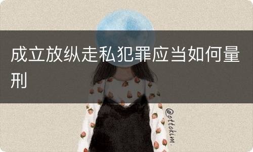 成立放纵走私犯罪应当如何量刑