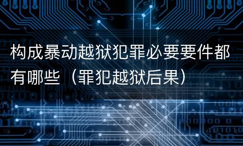 构成暴动越狱犯罪必要要件都有哪些（罪犯越狱后果）