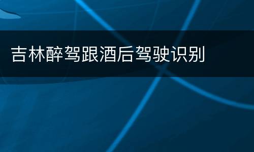 吉林醉驾跟酒后驾驶识别