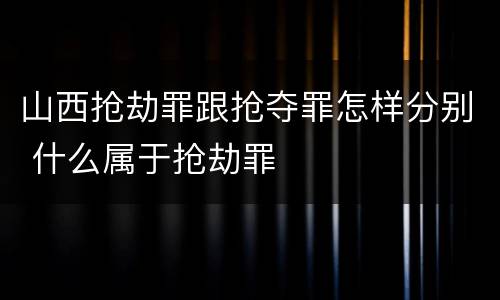 山西抢劫罪跟抢夺罪怎样分别 什么属于抢劫罪