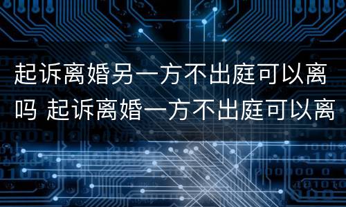 起诉离婚另一方不出庭可以离吗 起诉离婚一方不出庭可以离婚吗