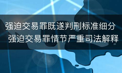 强迫交易罪既遂判刑标准细分 强迫交易罪情节严重司法解释