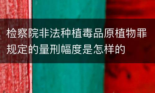检察院非法种植毒品原植物罪规定的量刑幅度是怎样的