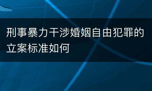 刑事暴力干涉婚姻自由犯罪的立案标准如何